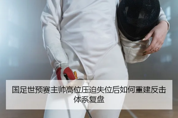 国足世预赛主帅高位压迫失位后如何重建反击体系复盘