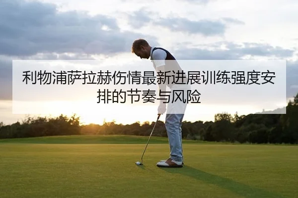 利物浦萨拉赫伤情最新进展训练强度安排的节奏与风险