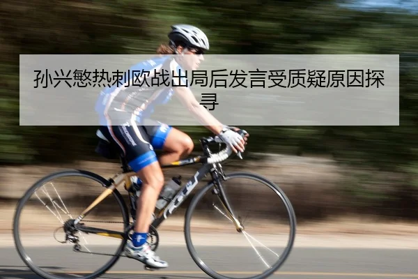 孙兴慜热刺欧战出局后发言受质疑原因探寻