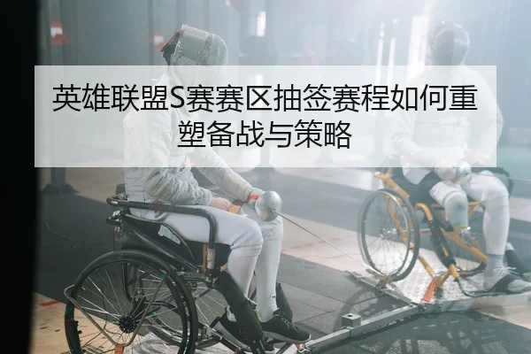 英雄联盟S赛赛区抽签赛程如何重塑备战与策略