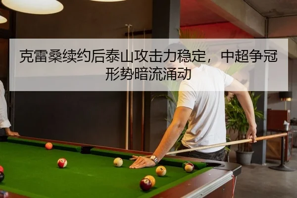 克雷桑续约后泰山攻击力稳定，中超争冠形势暗流涌动