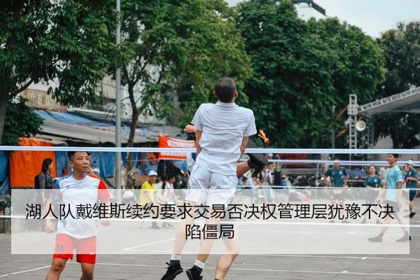 湖人队戴维斯续约要求交易否决权管理层犹豫不决陷僵局